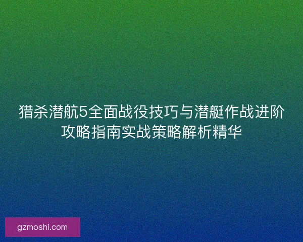 猎杀潜航5全面战役技巧与潜艇作战进阶攻略指南实战策略解析精华
