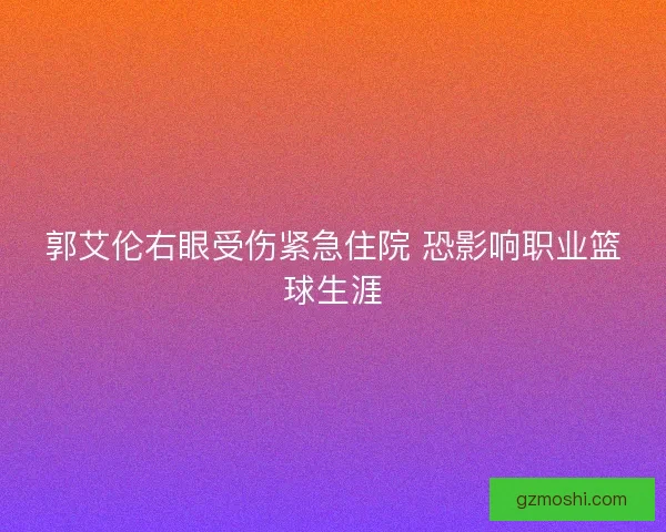 郭艾伦右眼受伤紧急住院 恐影响职业篮球生涯