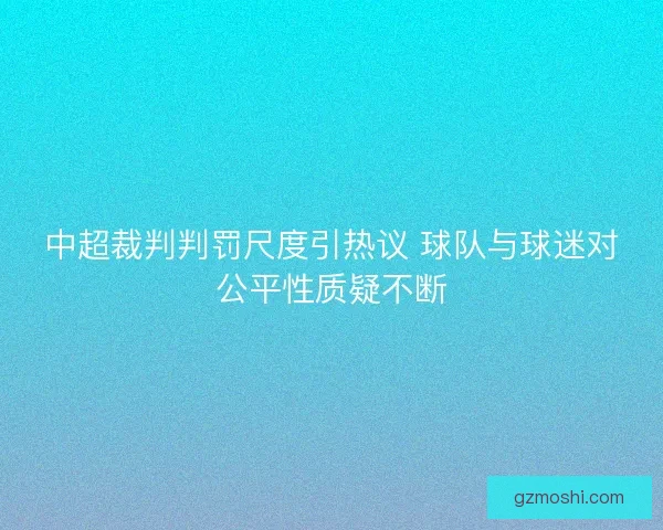 中超裁判判罚尺度引热议 球队与球迷对公平性质疑不断