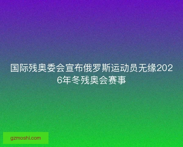 国际残奥委会宣布俄罗斯运动员无缘2026年冬残奥会赛事