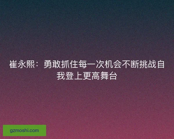 崔永熙：勇敢抓住每一次机会不断挑战自我登上更高舞台